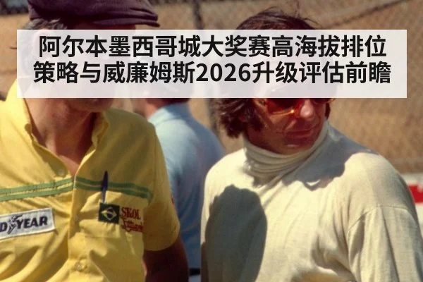 阿尔本墨西哥城大奖赛高海拔排位策略与威廉姆斯2026升级评估前瞻