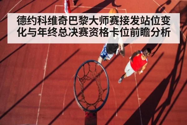 德约科维奇巴黎大师赛接发站位变化与年终总决赛资格卡位前瞻分析