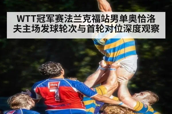 WTT冠军赛法兰克福站男单奥恰洛夫主场发球轮次与首轮对位深度观察