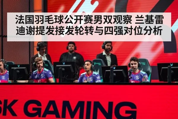 法国羽毛球公开赛男双观察 兰基雷迪谢提发接发轮转与四强对位分析